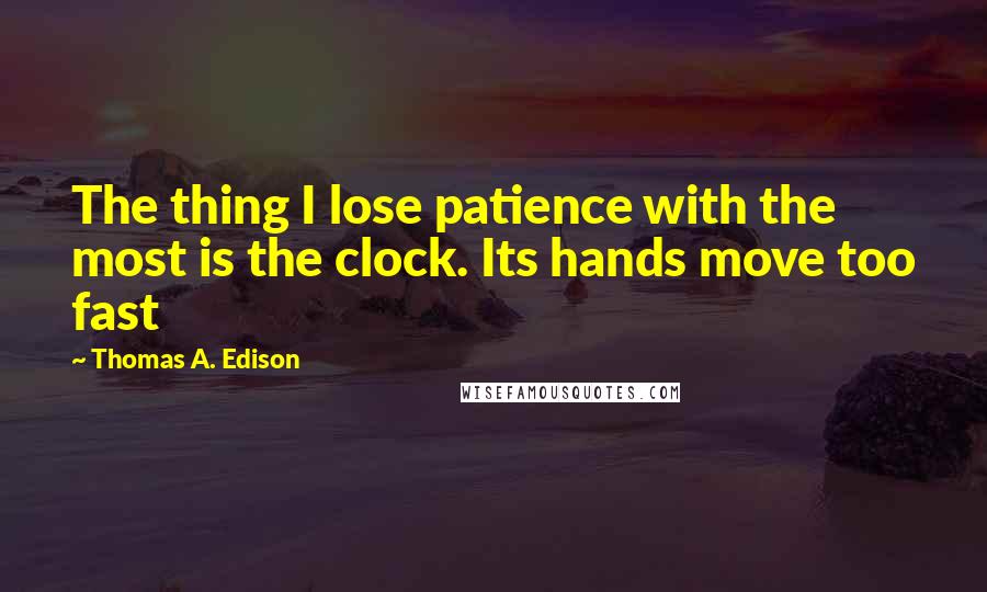 Thomas A. Edison Quotes: The thing I lose patience with the most is the clock. Its hands move too fast