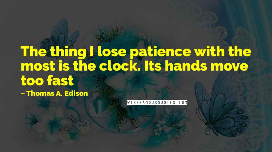 Thomas A. Edison Quotes: The thing I lose patience with the most is the clock. Its hands move too fast