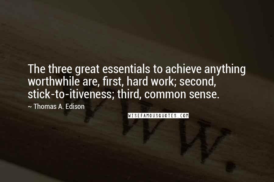 Thomas A. Edison Quotes: The three great essentials to achieve anything worthwhile are, first, hard work; second, stick-to-itiveness; third, common sense.