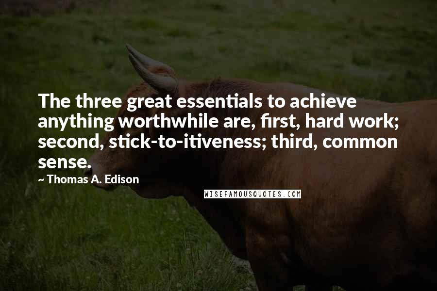 Thomas A. Edison Quotes: The three great essentials to achieve anything worthwhile are, first, hard work; second, stick-to-itiveness; third, common sense.