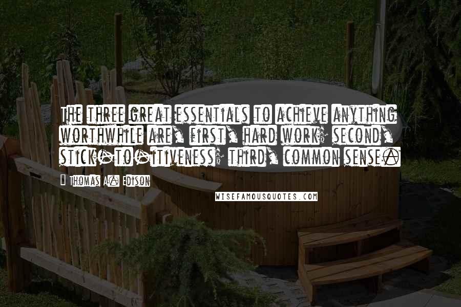 Thomas A. Edison Quotes: The three great essentials to achieve anything worthwhile are, first, hard work; second, stick-to-itiveness; third, common sense.