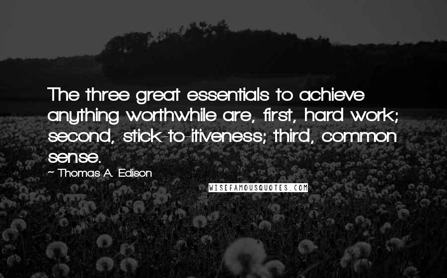 Thomas A. Edison Quotes: The three great essentials to achieve anything worthwhile are, first, hard work; second, stick-to-itiveness; third, common sense.