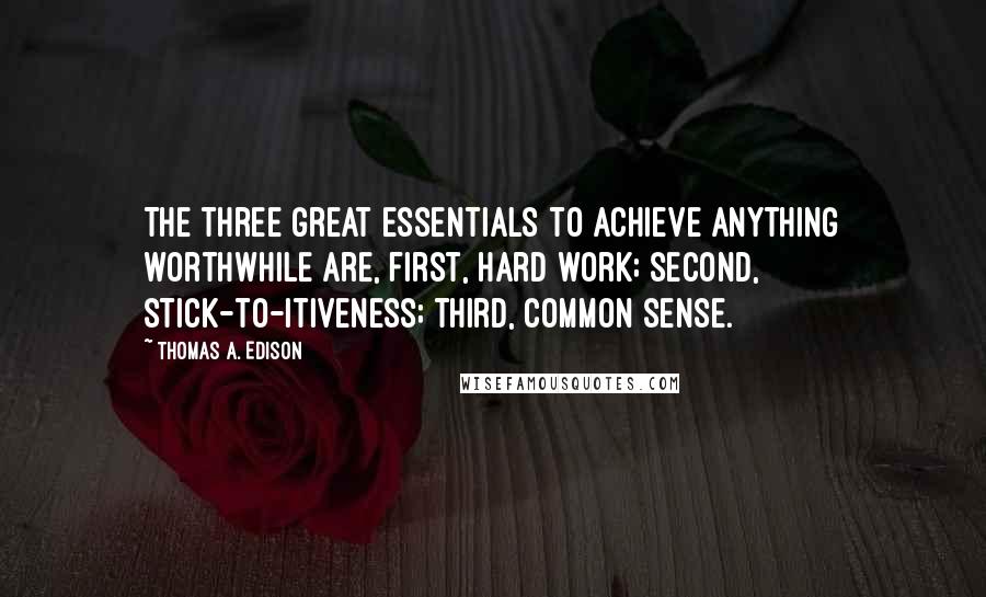 Thomas A. Edison Quotes: The three great essentials to achieve anything worthwhile are, first, hard work; second, stick-to-itiveness; third, common sense.