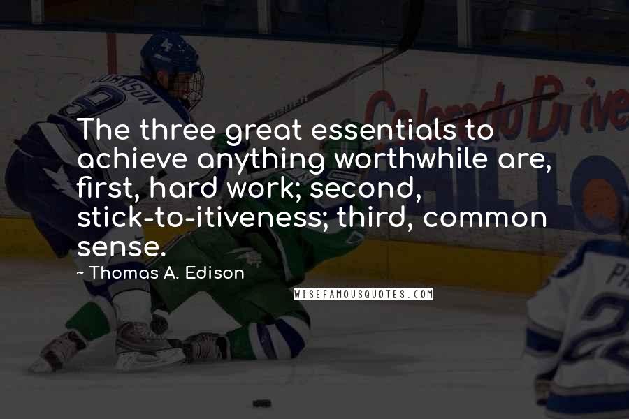 Thomas A. Edison Quotes: The three great essentials to achieve anything worthwhile are, first, hard work; second, stick-to-itiveness; third, common sense.