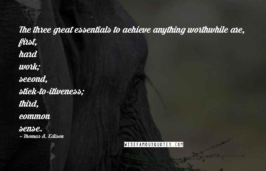 Thomas A. Edison Quotes: The three great essentials to achieve anything worthwhile are, first, hard work; second, stick-to-itiveness; third, common sense.