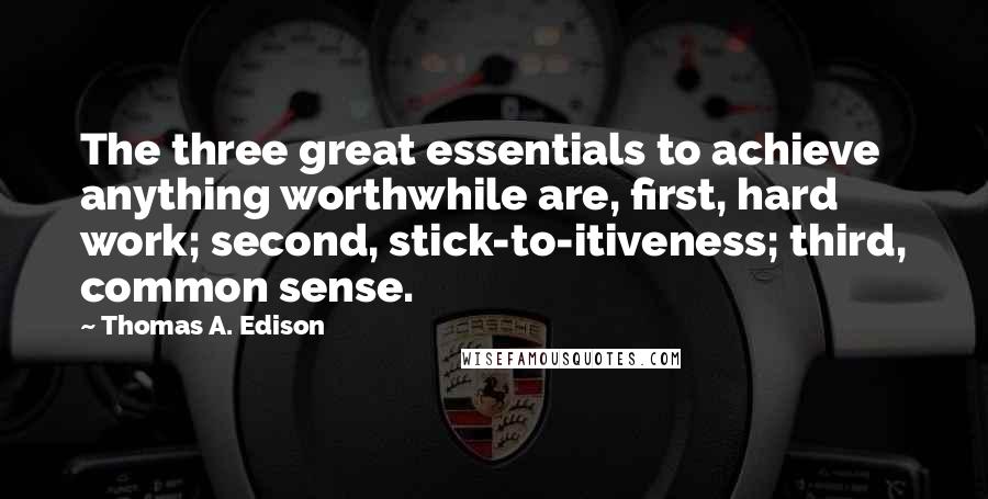 Thomas A. Edison Quotes: The three great essentials to achieve anything worthwhile are, first, hard work; second, stick-to-itiveness; third, common sense.