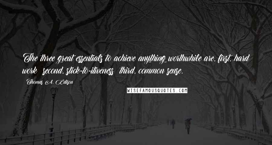 Thomas A. Edison Quotes: The three great essentials to achieve anything worthwhile are, first, hard work; second, stick-to-itiveness; third, common sense.