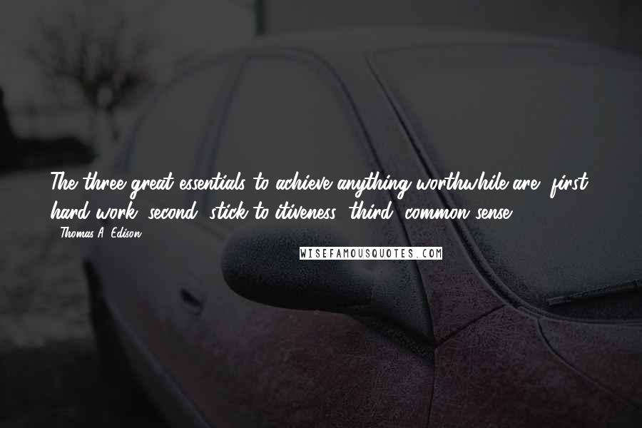 Thomas A. Edison Quotes: The three great essentials to achieve anything worthwhile are, first, hard work; second, stick-to-itiveness; third, common sense.