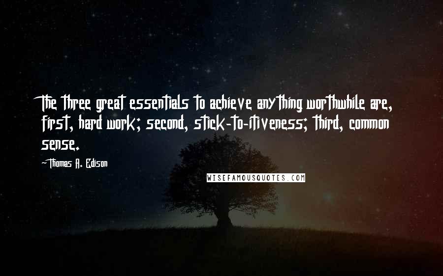 Thomas A. Edison Quotes: The three great essentials to achieve anything worthwhile are, first, hard work; second, stick-to-itiveness; third, common sense.