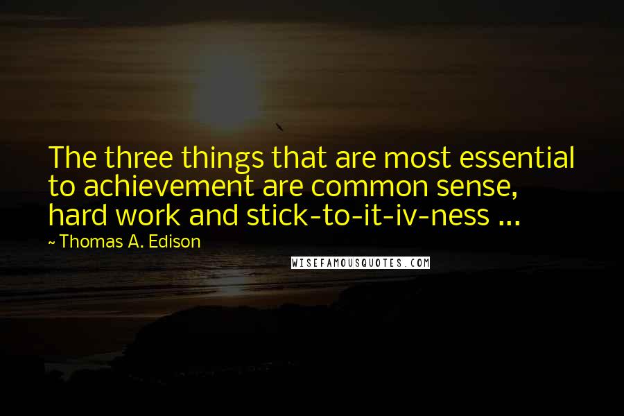 Thomas A. Edison Quotes: The three things that are most essential to achievement are common sense, hard work and stick-to-it-iv-ness ...