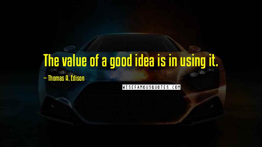 Thomas A. Edison Quotes: The value of a good idea is in using it.