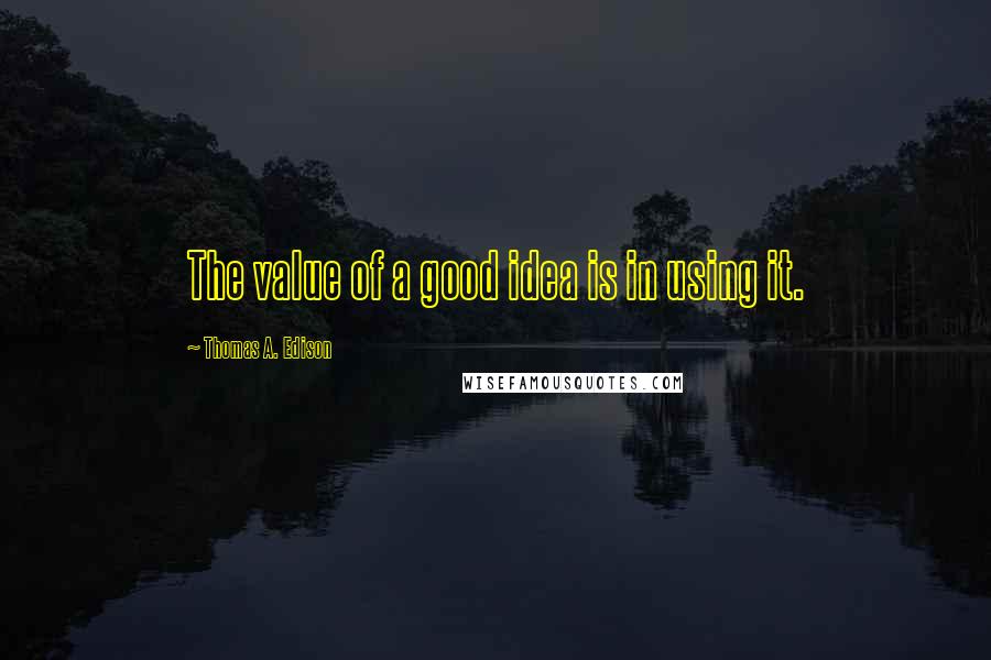 Thomas A. Edison Quotes: The value of a good idea is in using it.