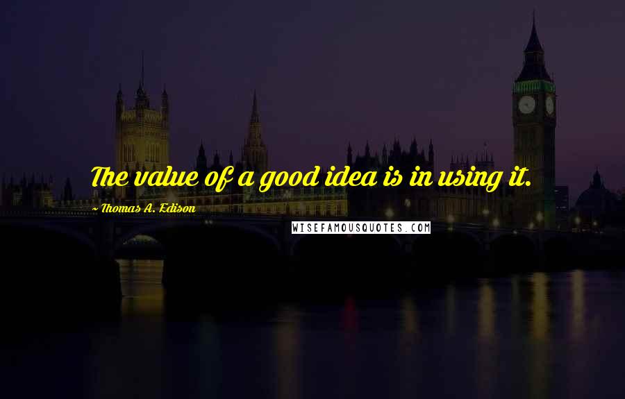 Thomas A. Edison Quotes: The value of a good idea is in using it.