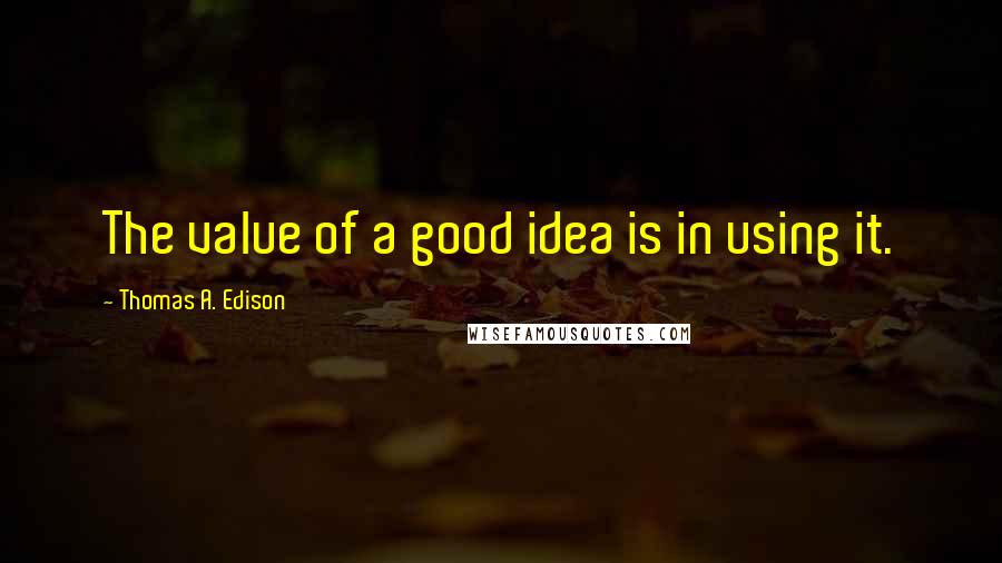 Thomas A. Edison Quotes: The value of a good idea is in using it.