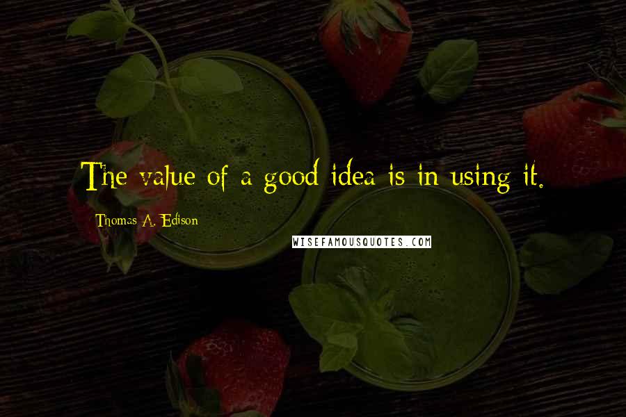 Thomas A. Edison Quotes: The value of a good idea is in using it.
