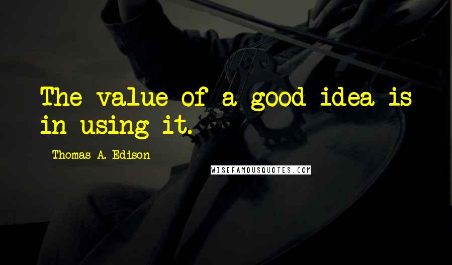 Thomas A. Edison Quotes: The value of a good idea is in using it.