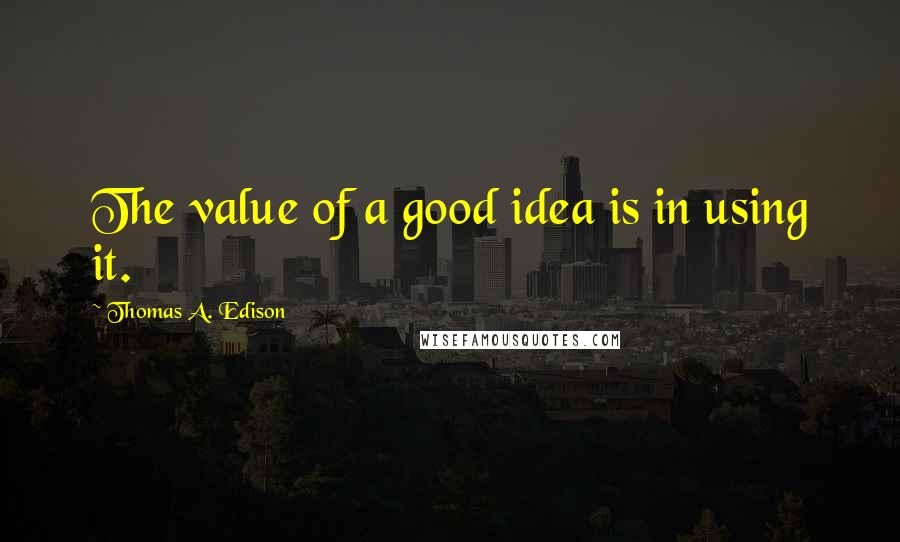 Thomas A. Edison Quotes: The value of a good idea is in using it.