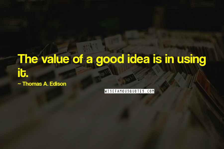 Thomas A. Edison Quotes: The value of a good idea is in using it.