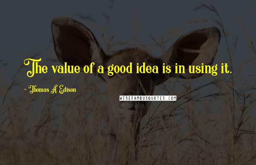 Thomas A. Edison Quotes: The value of a good idea is in using it.