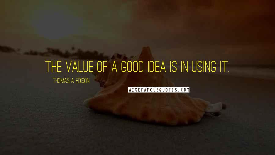 Thomas A. Edison Quotes: The value of a good idea is in using it.