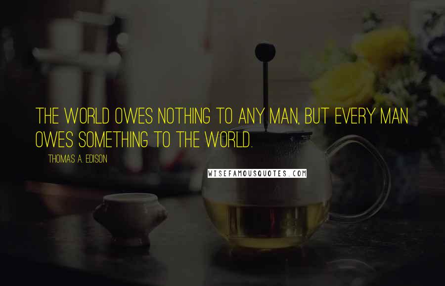 Thomas A. Edison Quotes: The world owes nothing to any man, but every man owes something to the world.