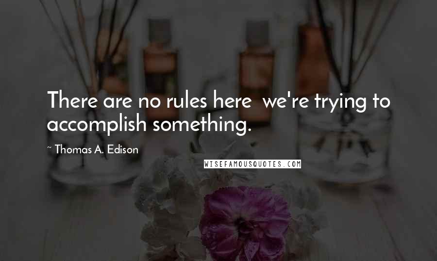 Thomas A. Edison Quotes: There are no rules here  we're trying to accomplish something.