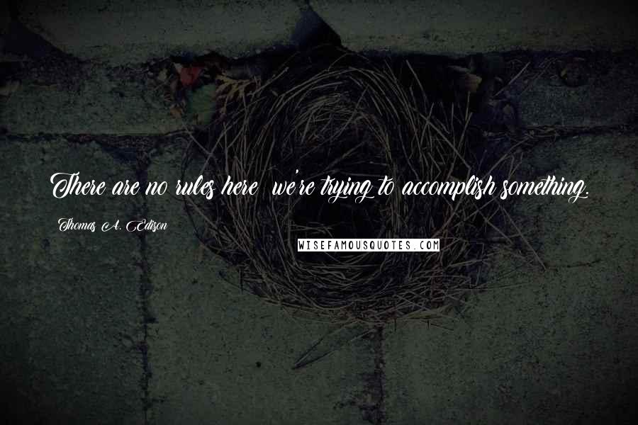 Thomas A. Edison Quotes: There are no rules here  we're trying to accomplish something.