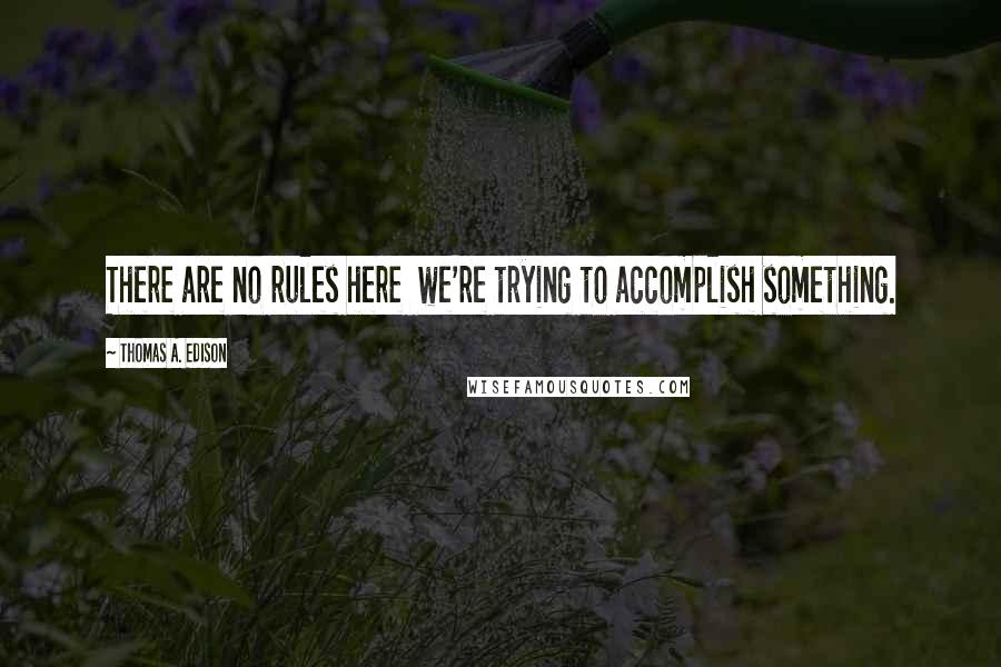 Thomas A. Edison Quotes: There are no rules here  we're trying to accomplish something.