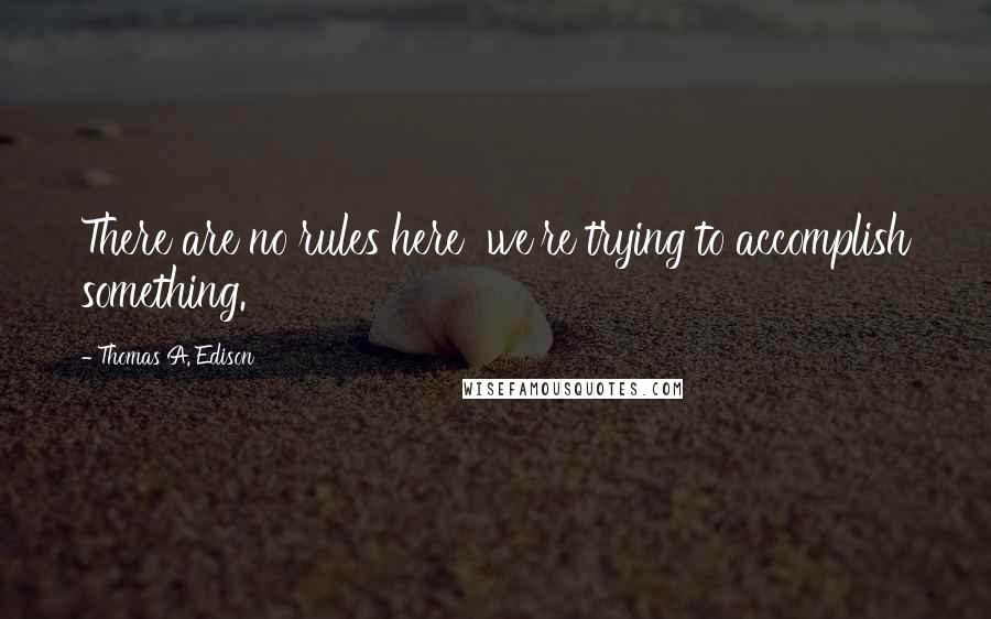 Thomas A. Edison Quotes: There are no rules here  we're trying to accomplish something.