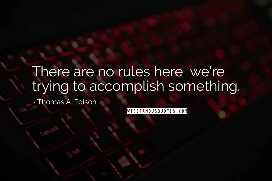 Thomas A. Edison Quotes: There are no rules here  we're trying to accomplish something.