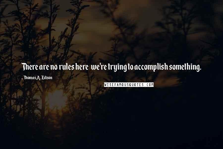 Thomas A. Edison Quotes: There are no rules here  we're trying to accomplish something.