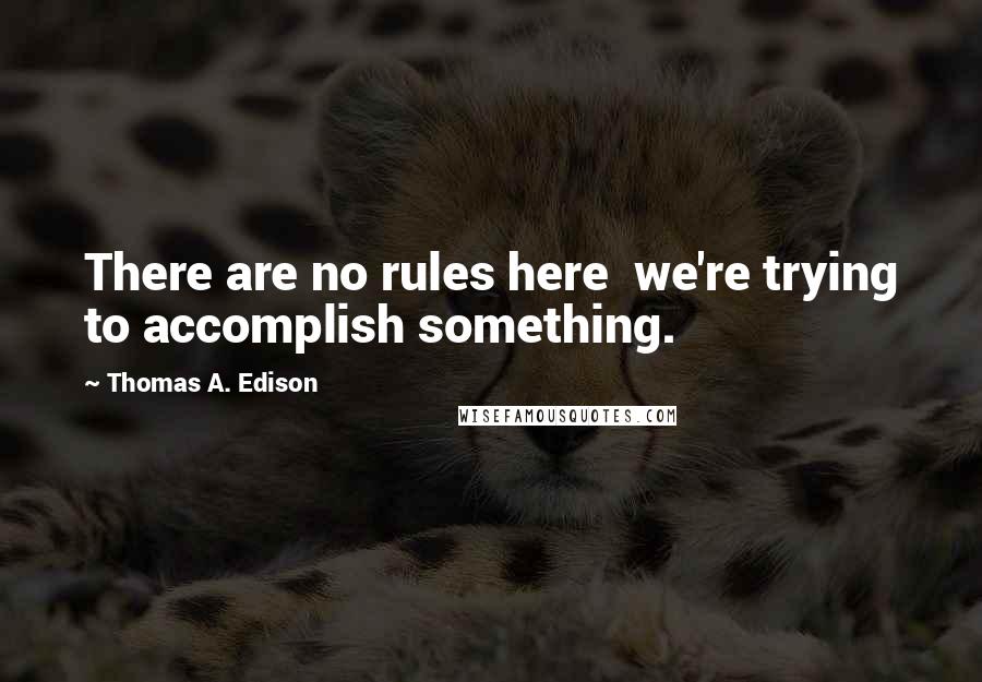 Thomas A. Edison Quotes: There are no rules here  we're trying to accomplish something.