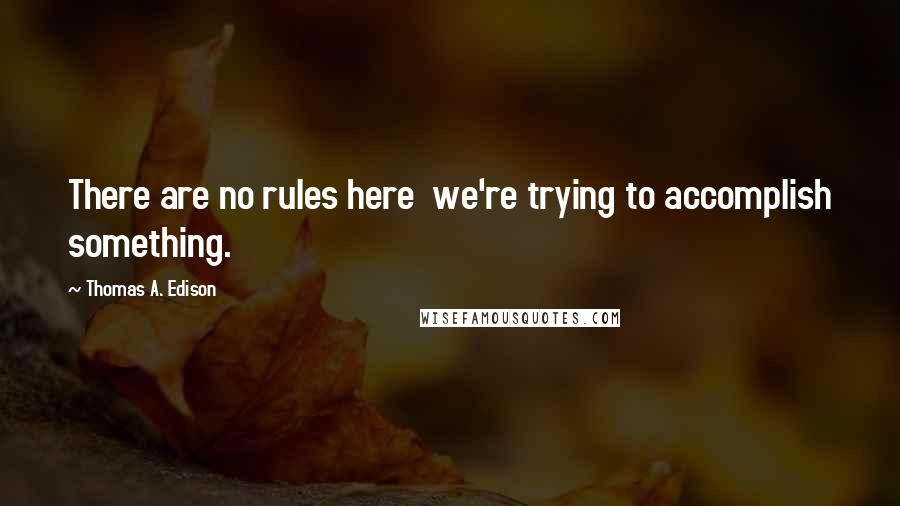 Thomas A. Edison Quotes: There are no rules here  we're trying to accomplish something.