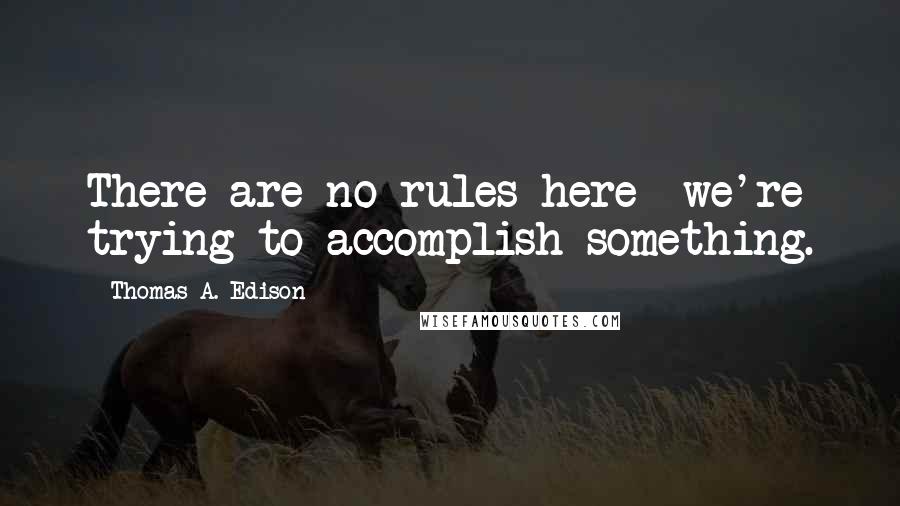 Thomas A. Edison Quotes: There are no rules here  we're trying to accomplish something.