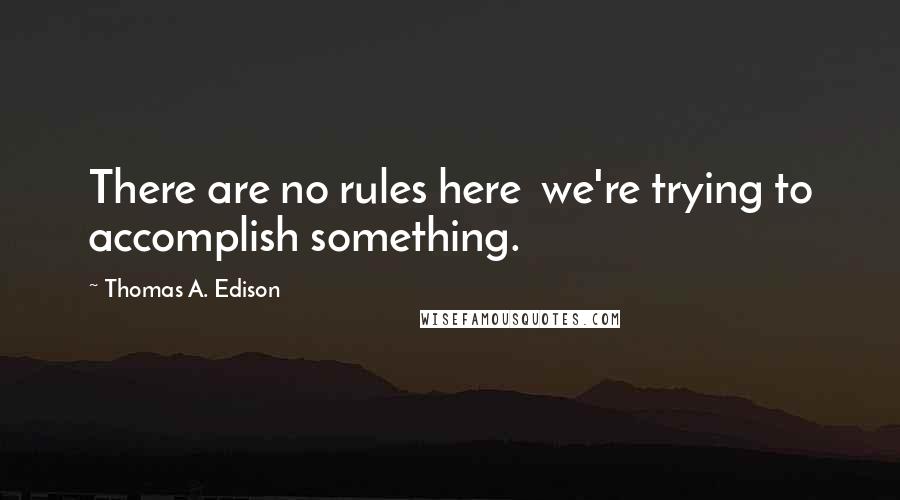 Thomas A. Edison Quotes: There are no rules here  we're trying to accomplish something.