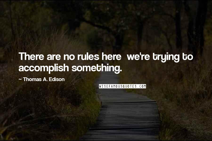 Thomas A. Edison Quotes: There are no rules here we're trying to accomplish something.