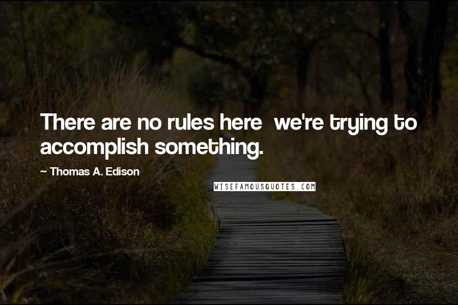 Thomas A. Edison Quotes: There are no rules here  we're trying to accomplish something.