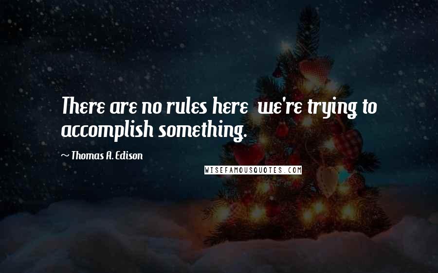 Thomas A. Edison Quotes: There are no rules here  we're trying to accomplish something.
