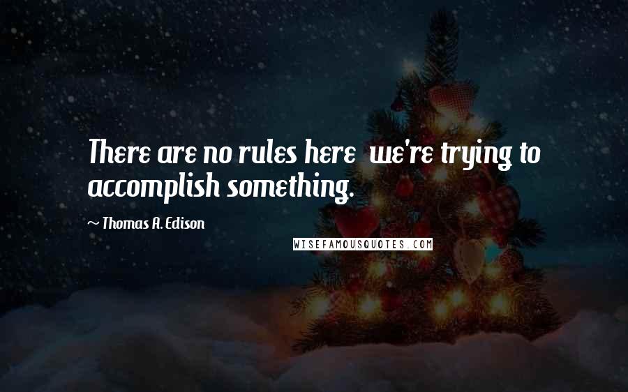 Thomas A. Edison Quotes: There are no rules here we're trying to accomplish something.