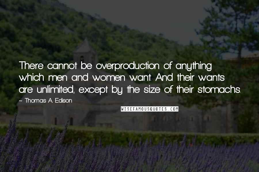 Thomas A. Edison Quotes: There cannot be overproduction of anything which men and women want. And their wants are unlimited, except by the size of their stomachs.