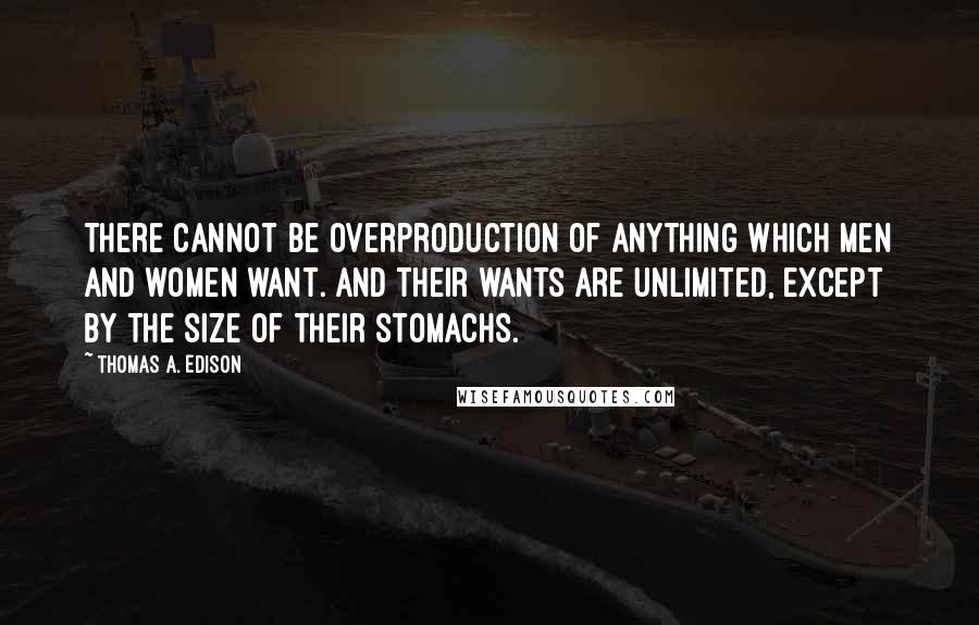 Thomas A. Edison Quotes: There cannot be overproduction of anything which men and women want. And their wants are unlimited, except by the size of their stomachs.