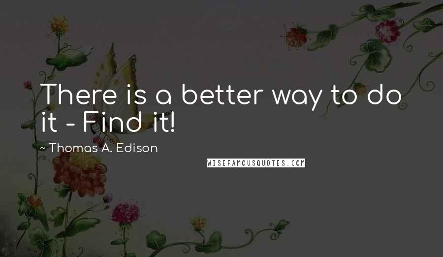Thomas A. Edison Quotes: There is a better way to do it - Find it!
