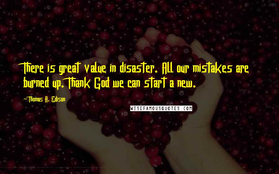 Thomas A. Edison Quotes: There is great value in disaster. All our mistakes are burned up. Thank God we can start a new.