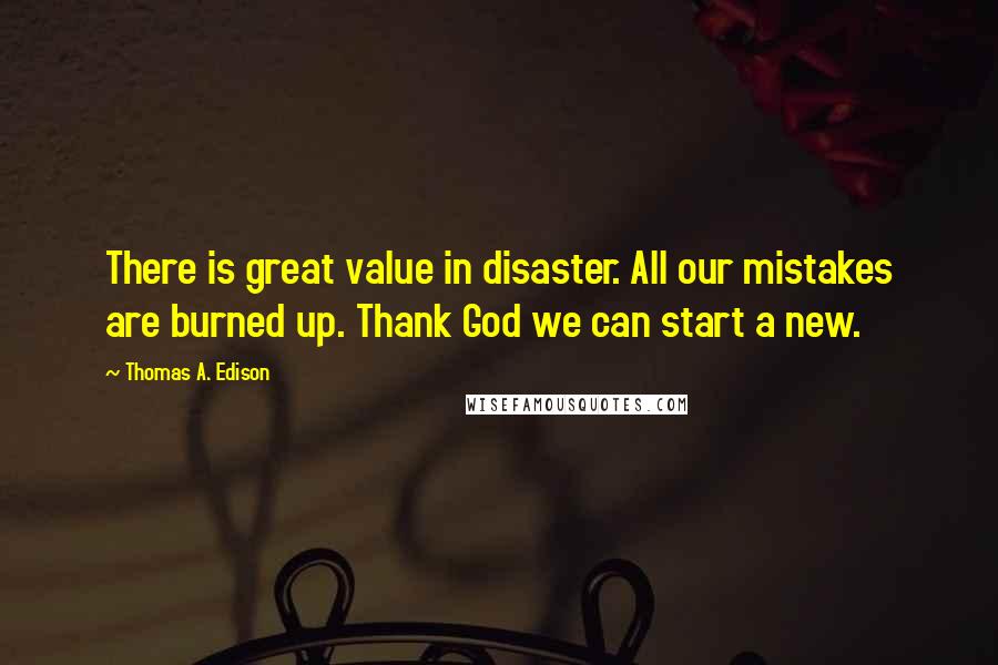 Thomas A. Edison Quotes: There is great value in disaster. All our mistakes are burned up. Thank God we can start a new.