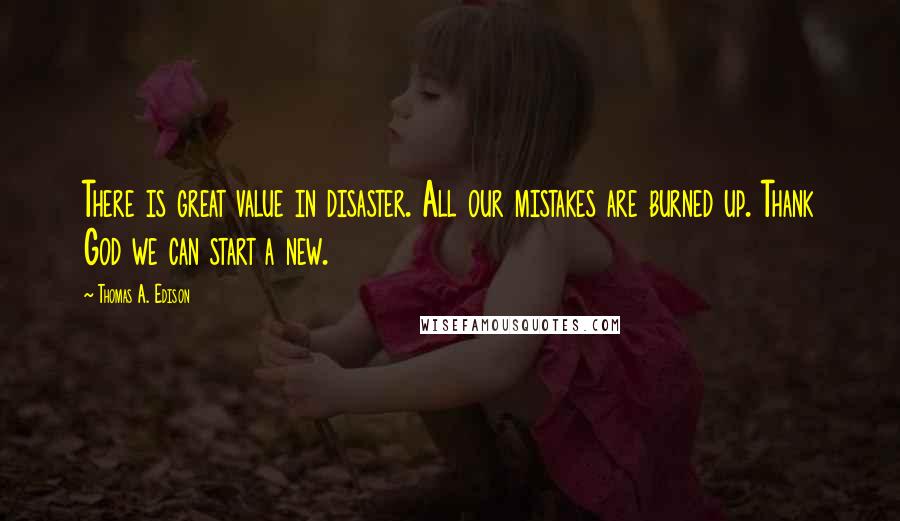 Thomas A. Edison Quotes: There is great value in disaster. All our mistakes are burned up. Thank God we can start a new.