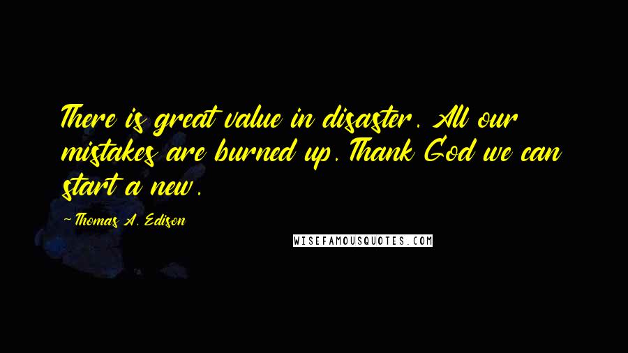 Thomas A. Edison Quotes: There is great value in disaster. All our mistakes are burned up. Thank God we can start a new.