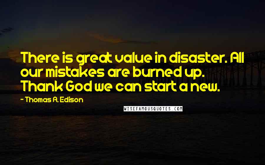 Thomas A. Edison Quotes: There is great value in disaster. All our mistakes are burned up. Thank God we can start a new.