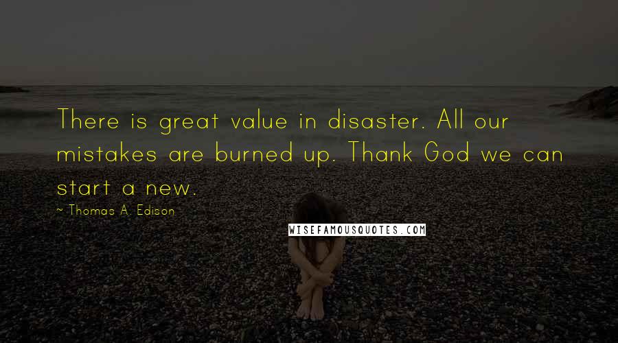 Thomas A. Edison Quotes: There is great value in disaster. All our mistakes are burned up. Thank God we can start a new.