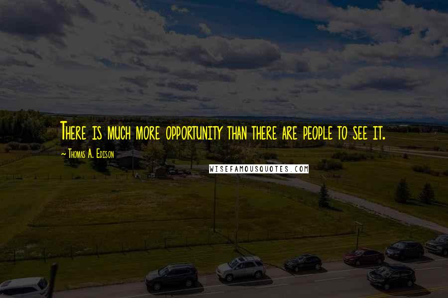 Thomas A. Edison Quotes: There is much more opportunity than there are people to see it.
