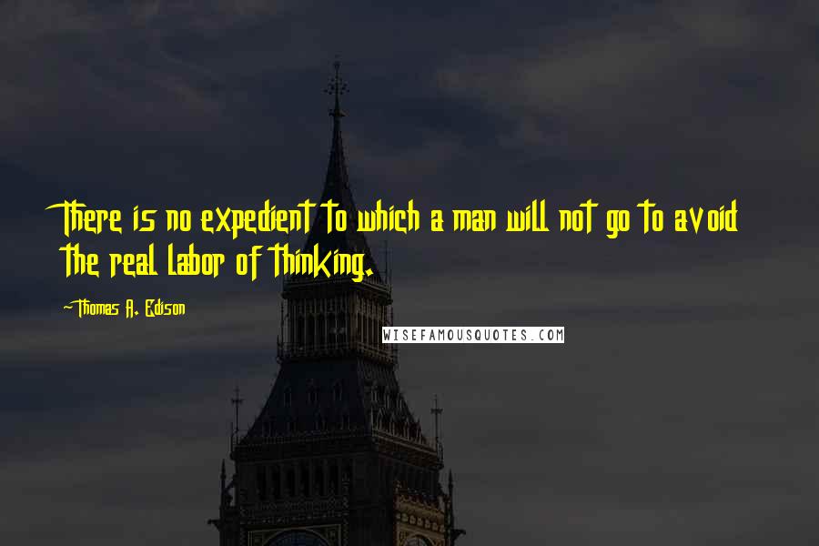 Thomas A. Edison Quotes: There is no expedient to which a man will not go to avoid the real labor of thinking.